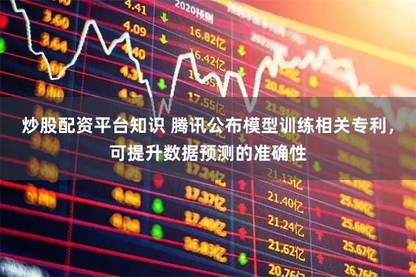 炒股配资平台知识 腾讯公布模型训练相关专利，可提升数据预测的准确性