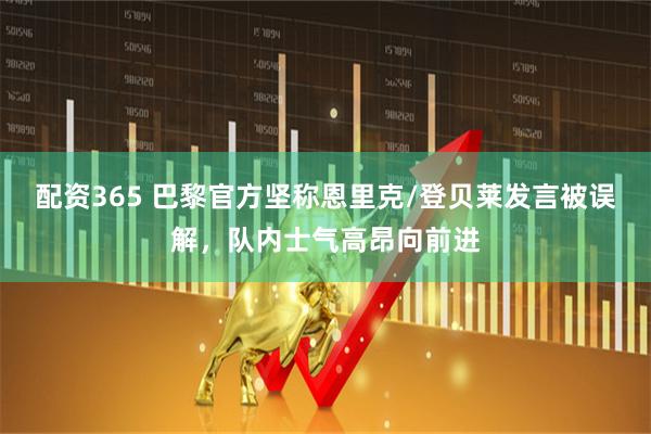配资365 巴黎官方坚称恩里克/登贝莱发言被误解，队内士气高昂向前进