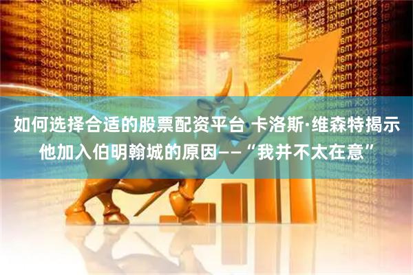 如何选择合适的股票配资平台 卡洛斯·维森特揭示他加入伯明翰城的原因——“我并不太在意”