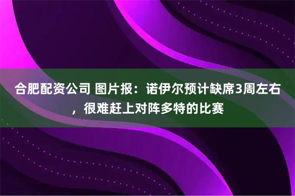 合肥配资公司 图片报：诺伊尔预计缺席3周左右，很难赶上对阵多特的比赛
