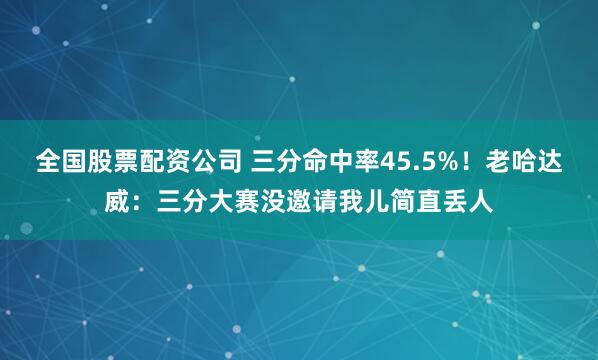全国股票配资公司 三分命中率45.5%！老哈达威：三分大赛没邀请我儿简直丢人