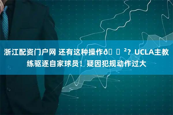 浙江配资门户网 还有这种操作😲？UCLA主教练驱逐自家球员！疑因犯规动作过大