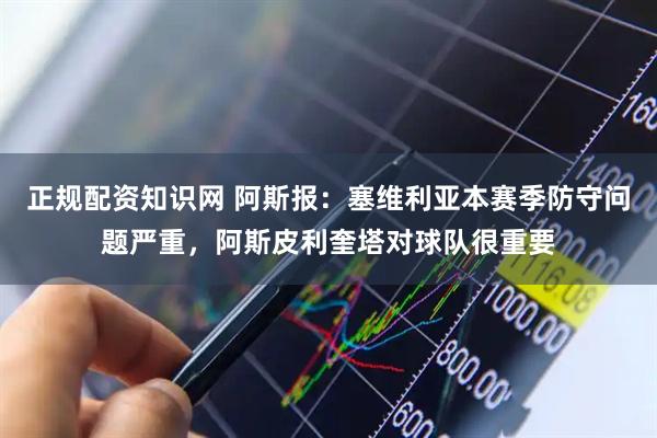正规配资知识网 阿斯报：塞维利亚本赛季防守问题严重，阿斯皮利奎塔对球队很重要