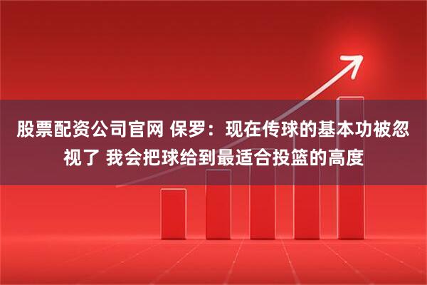 股票配资公司官网 保罗：现在传球的基本功被忽视了 我会把球给到最适合投篮的高度