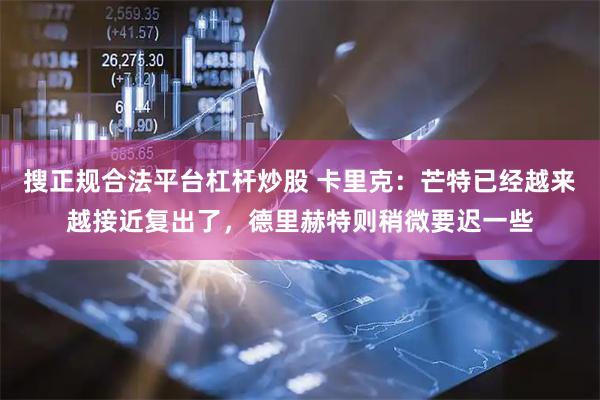 搜正规合法平台杠杆炒股 卡里克：芒特已经越来越接近复出了，德里赫特则稍微要迟一些