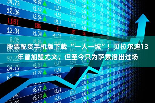 股票配资手机版下载 “一人一城”！贝拉尔迪13年曾加盟尤文，但至今只为萨索洛出过场