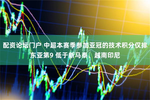 配资论坛门户 中超本赛季参加亚冠的技术积分仅排东亚第9 低于新马泰、越南印尼