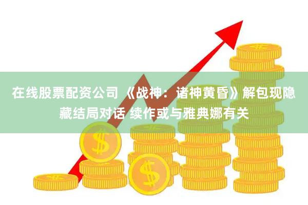 在线股票配资公司 《战神：诸神黄昏》解包现隐藏结局对话 续作或与雅典娜有关
