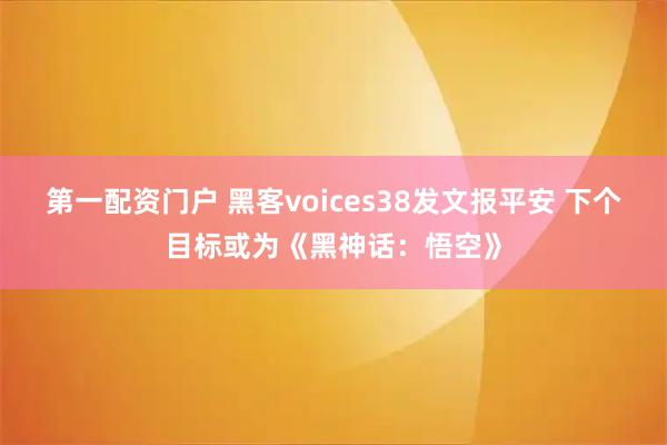 第一配资门户 黑客voices38发文报平安 下个目标或为《黑神话：悟空》