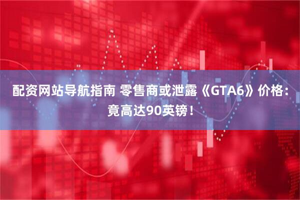 配资网站导航指南 零售商或泄露《GTA6》价格：竟高达90英镑！