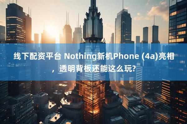 线下配资平台 Nothing新机Phone (4a)亮相，透明背板还能这么玩?