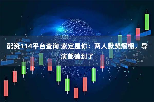 配资114平台查询 紫定是你：两人默契爆棚，导演都磕到了