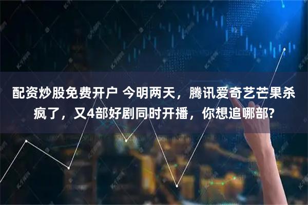 配资炒股免费开户 今明两天，腾讯爱奇艺芒果杀疯了，又4部好剧同时开播，你想追哪部?