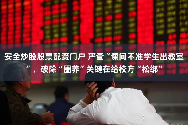 安全炒股股票配资门户 严查“课间不准学生出教室”，破除“圈养”关键在给校方“松绑”