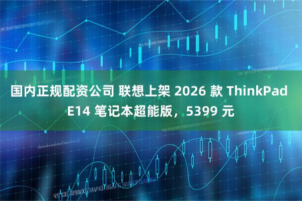 国内正规配资公司 联想上架 2026 款 ThinkPad E14 笔记本超能版，5399 元