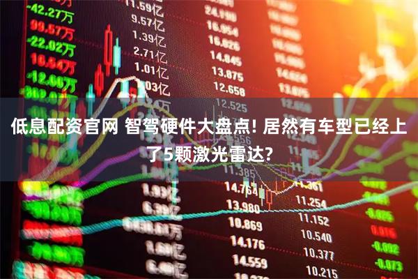 低息配资官网 智驾硬件大盘点! 居然有车型已经上了5颗激光雷达?