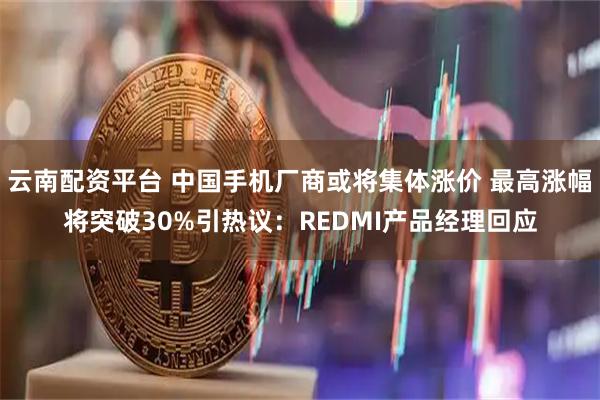 云南配资平台 中国手机厂商或将集体涨价 最高涨幅将突破30%引热议：REDMI产品经理回应