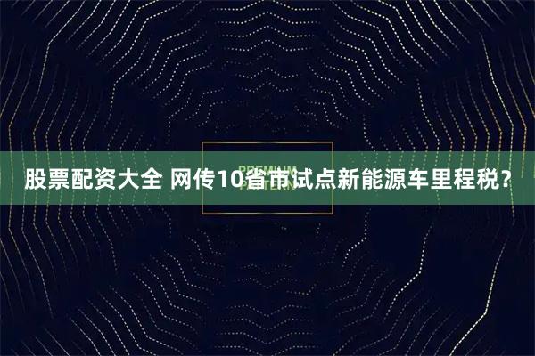 股票配资大全 网传10省市试点新能源车里程税？