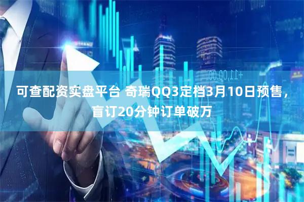 可查配资实盘平台 奇瑞QQ3定档3月10日预售，盲订20分钟订单破万
