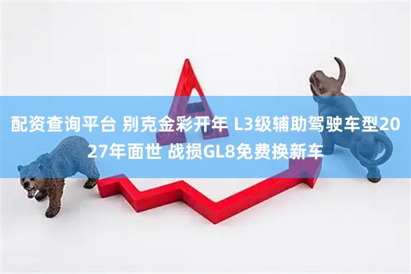 配资查询平台 别克金彩开年 L3级辅助驾驶车型2027年面世 战损GL8免费换新车
