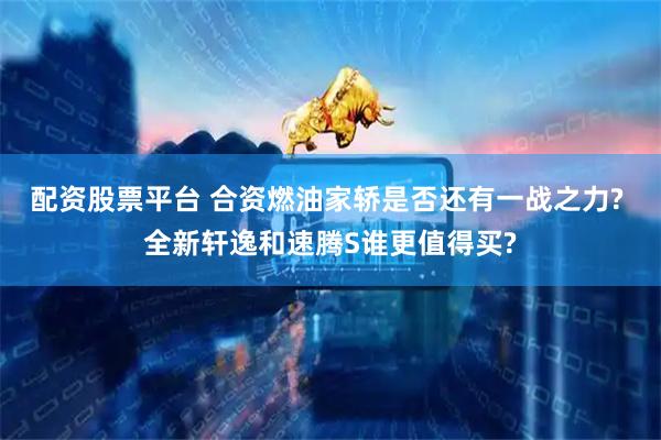 配资股票平台 合资燃油家轿是否还有一战之力? 全新轩逸和速腾S谁更值得买?
