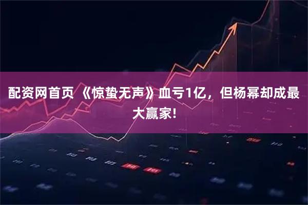 配资网首页 《惊蛰无声》血亏1亿，但杨幂却成最大赢家!