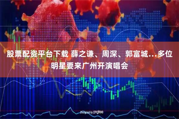 股票配资平台下载 薛之谦、周深、郭富城…多位明星要来广州开演唱会