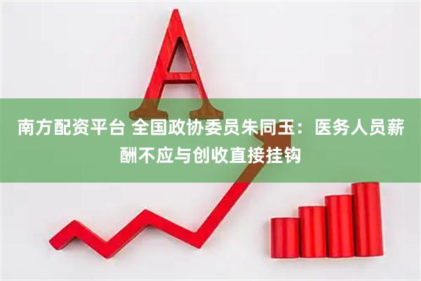 南方配资平台 全国政协委员朱同玉：医务人员薪酬不应与创收直接挂钩