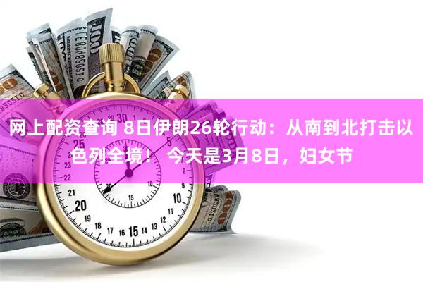 网上配资查询 8日伊朗26轮行动：从南到北打击以色列全境！ 今天是3月8日，妇女节