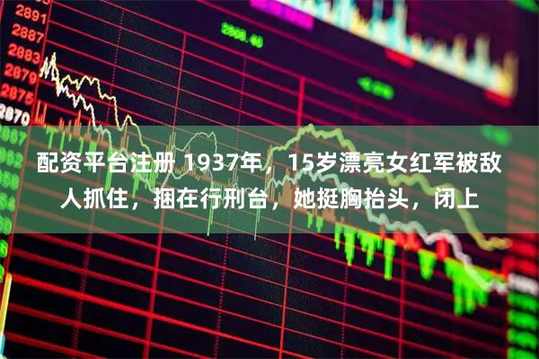 配资平台注册 1937年，15岁漂亮女红军被敌人抓住，捆在行刑台，她挺胸抬头，闭上