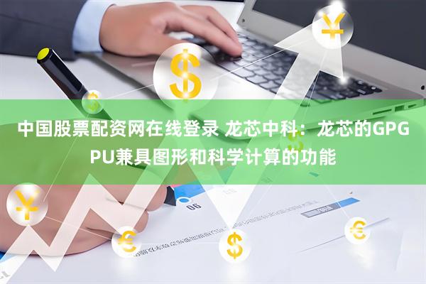 中国股票配资网在线登录 龙芯中科：龙芯的GPGPU兼具图形和科学计算的功能