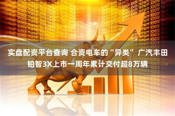 实盘配资平台查询 合资电车的“异类” 广汽丰田铂智3X上市一周年累计交付超8万辆