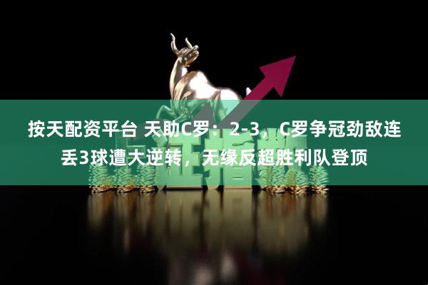 按天配资平台 天助C罗：2-3，C罗争冠劲敌连丢3球遭大逆转，无缘反超胜利队登顶