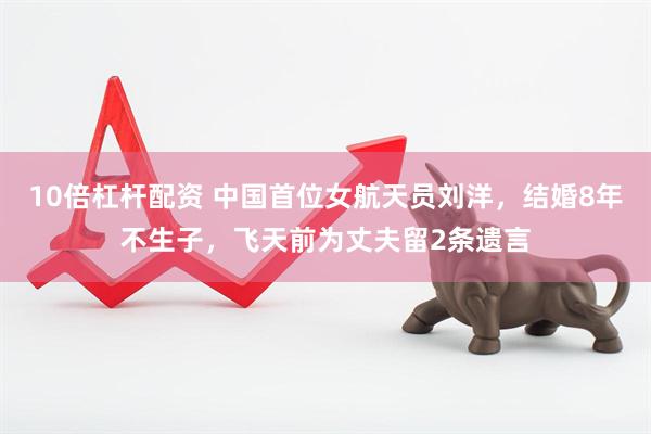 10倍杠杆配资 中国首位女航天员刘洋，结婚8年不生子，飞天前为丈夫留2条遗言