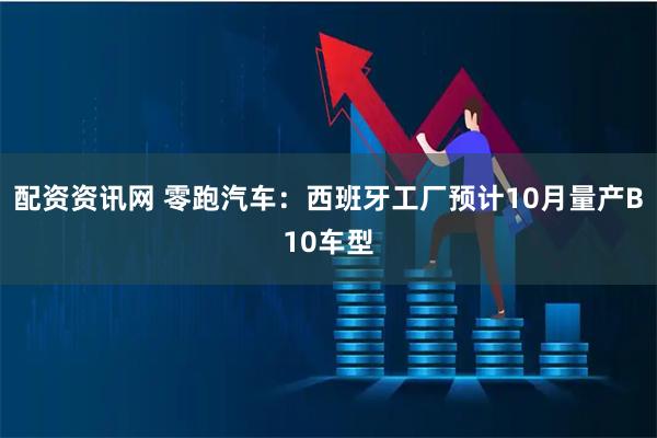 配资资讯网 零跑汽车：西班牙工厂预计10月量产B10车型