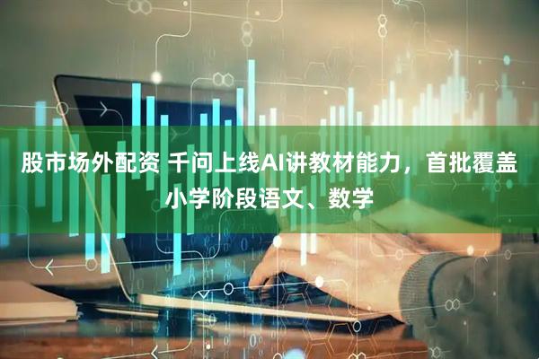 股市场外配资 千问上线AI讲教材能力，首批覆盖小学阶段语文、数学