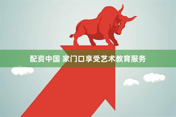 配资中国 家门口享受艺术教育服务