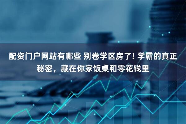 配资门户网站有哪些 别卷学区房了! 学霸的真正秘密，藏在你家饭桌和零花钱里