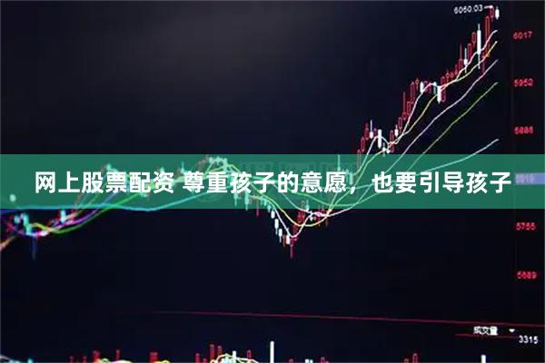 网上股票配资 尊重孩子的意愿，也要引导孩子