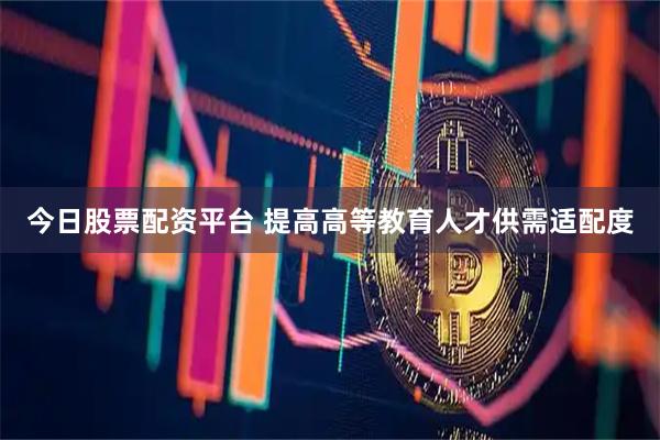 今日股票配资平台 提高高等教育人才供需适配度