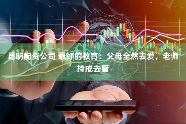 昆明配资公司 最好的教育：父母全然去爱，老师持戒去管