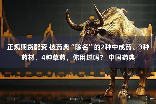 正规期货配资 被药典“除名”的2种中成药、3种药材、4种草药，你用过吗？ 中国药典