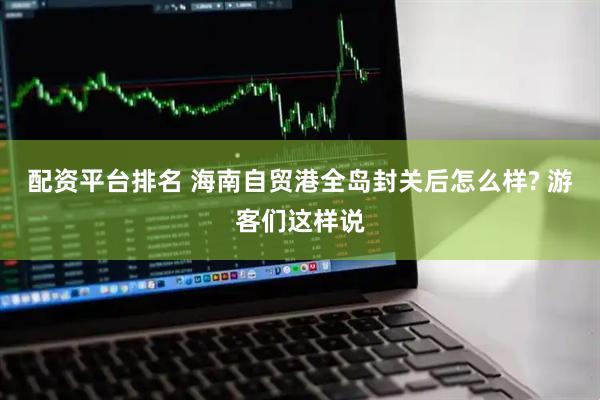 配资平台排名 海南自贸港全岛封关后怎么样? 游客们这样说