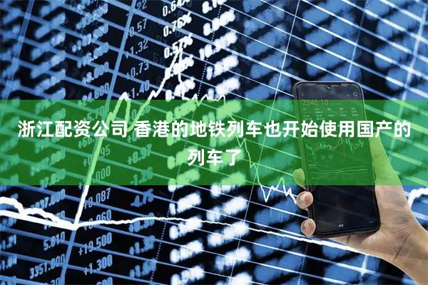 浙江配资公司 香港的地铁列车也开始使用国产的列车了