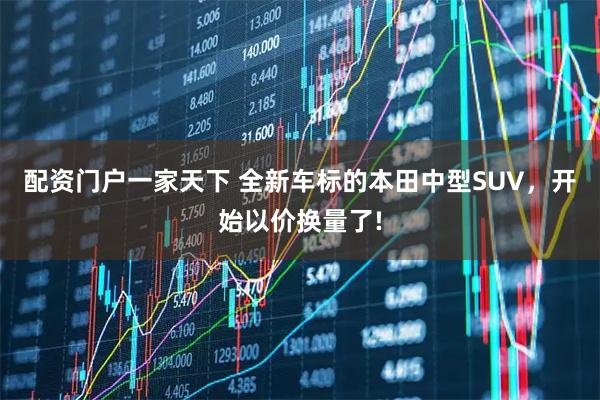 配资门户一家天下 全新车标的本田中型SUV，开始以价换量了!