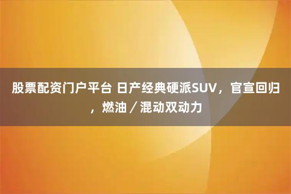 股票配资门户平台 日产经典硬派SUV，官宣回归，燃油／混动双动力