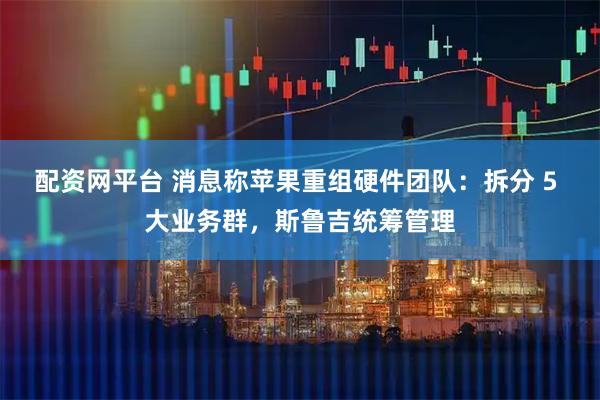 配资网平台 消息称苹果重组硬件团队：拆分 5 大业务群，斯鲁吉统筹管理