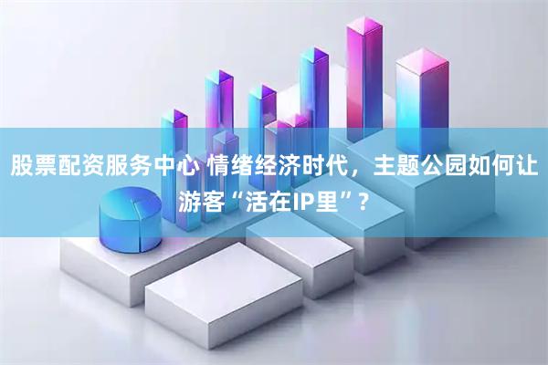 股票配资服务中心 情绪经济时代，主题公园如何让游客“活在IP里”?