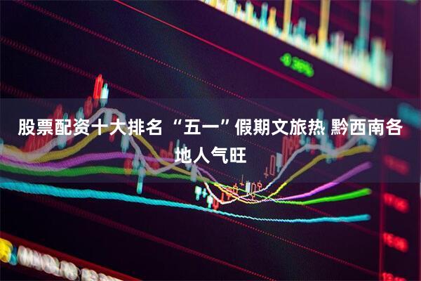 股票配资十大排名 “五一”假期文旅热 黔西南各地人气旺