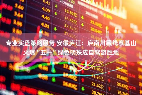 专业实盘策略服务 安徽庐江：庐南川藏线寨基山火爆“五一”绿色明珠成自驾游胜地